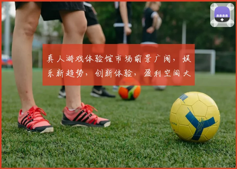 真人游戏体验馆市场前景广阔，娱乐新趋势，创新体验，盈利空间大，三大亮点引领潮流。