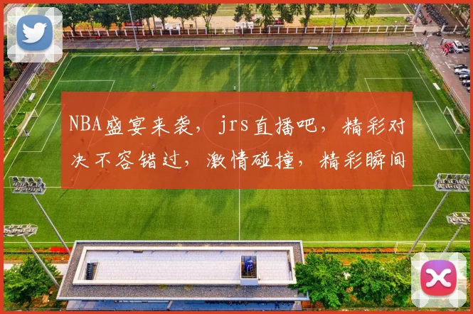NBA盛宴来袭，jrs直播吧，精彩对决不容错过，激情碰撞，精彩瞬间，一网打尽