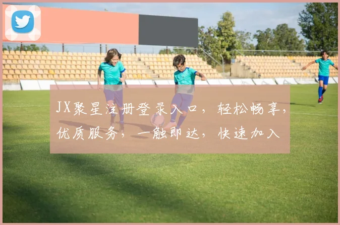 JX聚星注册登录入口，轻松畅享，优质服务，一触即达，快速加入