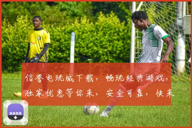 信誉电玩城下载，畅玩经典游戏，独家优惠等你来，安全可靠，快来体验