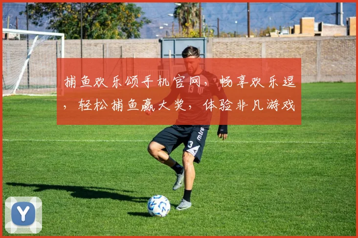 捕鱼欢乐颂手机官网，畅享欢乐逗，轻松捕鱼赢大奖，体验非凡游戏乐趣，一网打尽