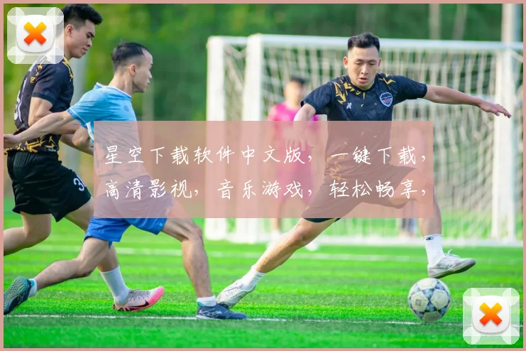 星空下载软件中文版，一键下载，高清影视，音乐游戏，轻松畅享，三网通用，畅快体验