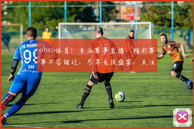 obao体育：专业赛事直播，精彩赛事不容错过，尽享竞技盛宴，关注我们，发现更多精彩