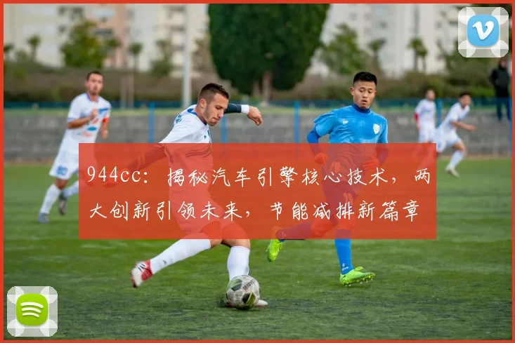 944cc：揭秘汽车引擎核心技术，两大创新引领未来，节能减排新篇章