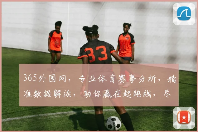 365外围网，专业体育赛事分析，精准数据解读，助你赢在起跑线，尽享精彩赛事