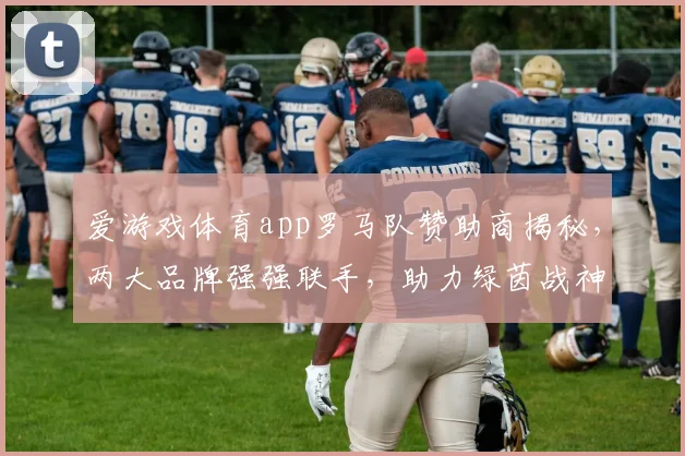 爱游戏体育app罗马队赞助商揭秘，两大品牌强强联手，助力绿茵战神