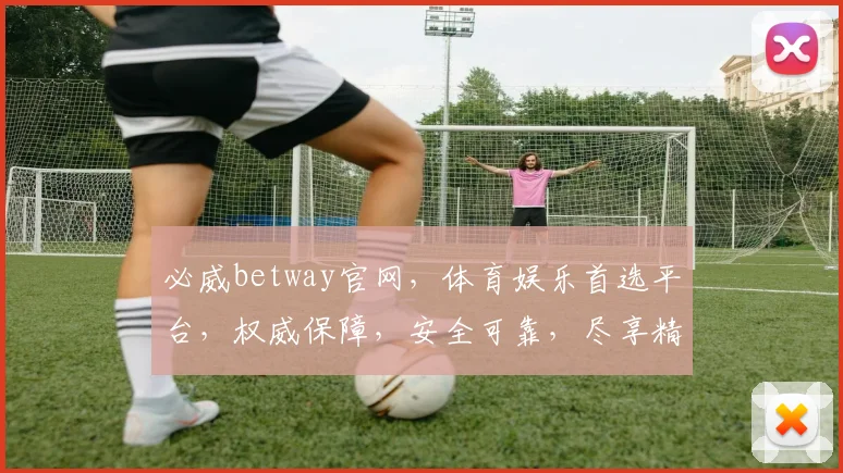 必威betway官网，体育娱乐首选平台，权威保障，安全可靠，尽享精彩，快来体验